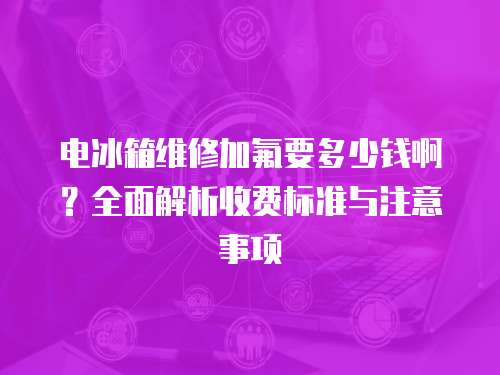 電冰箱維修加氟要多少錢(qián)啊？全面解析收費(fèi)標(biāo)準(zhǔn)與注意事項(xiàng)