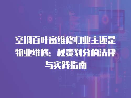 空調百葉窗維修歸業主還是物業維修：權責劃分的法律與實踐指南