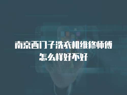 南京西門子洗衣機維修師傅怎么樣好不好