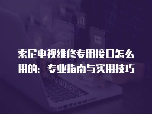 索尼電視維修專用接口怎么用的：專業(yè)指南與實用技巧
