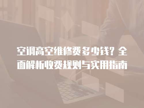 空調高空維修費多少錢？全面解析收費規則與實用指南  