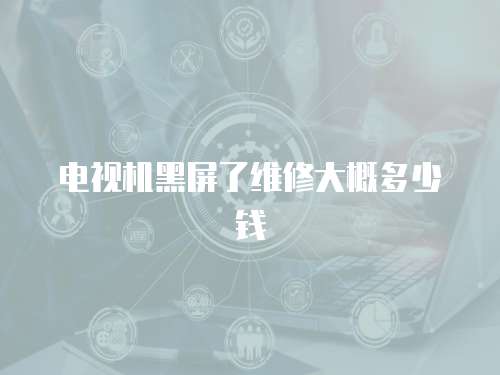 電視機黑屏了維修大概多少錢