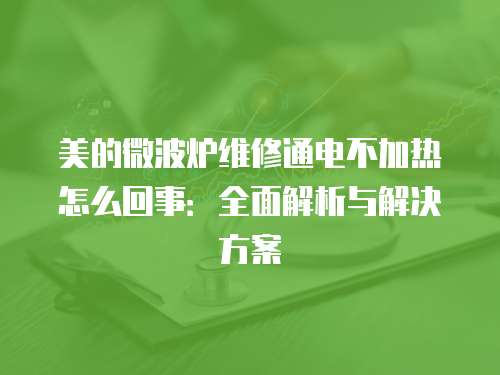 美的微波爐維修通電不加熱怎么回事：全面解析與解決方案