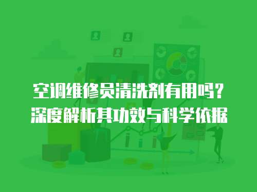 空調(diào)維修員清洗劑有用嗎？深度解析其功效與科學(xué)依據(jù)