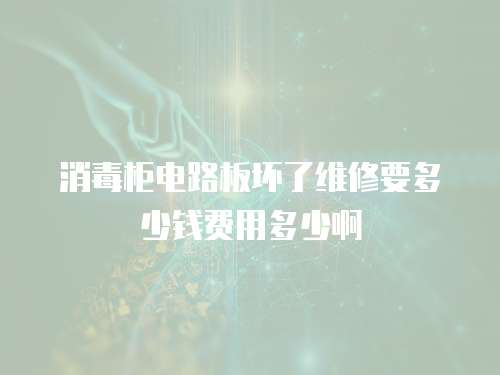 消毒柜電路板壞了維修要多少錢費(fèi)用多少啊