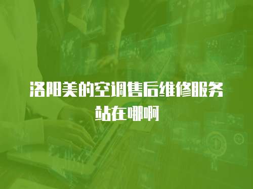洛陽美的空調售后維修服務站在哪啊