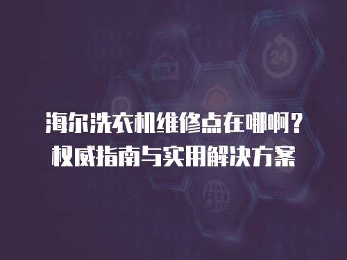 海爾洗衣機維修點在哪啊？權威指南與實用解決方案