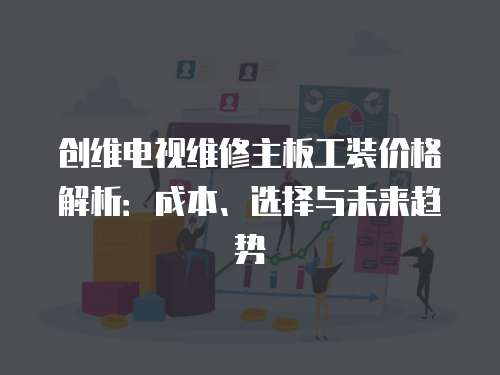創維電視維修主板工裝價格解析：成本、選擇與未來趨勢