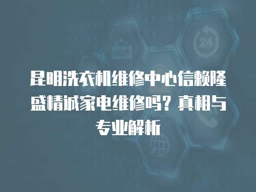 昆明洗衣機維修中心信賴隆盛精誠家電維修嗎？真相與專業解析
