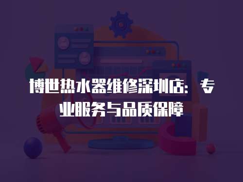 博世熱水器維修深圳店：專業服務與品質保障