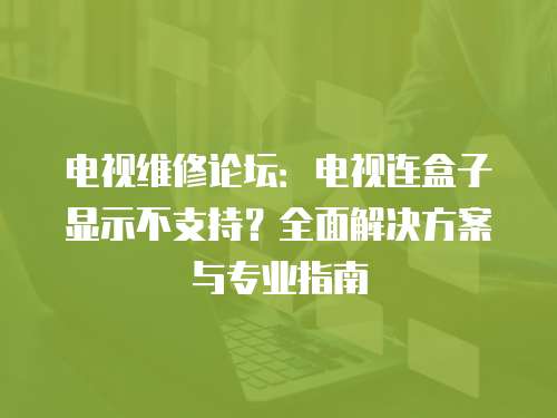 電視維修論壇：電視連盒子顯示不支持？全面解決方案與專業指南