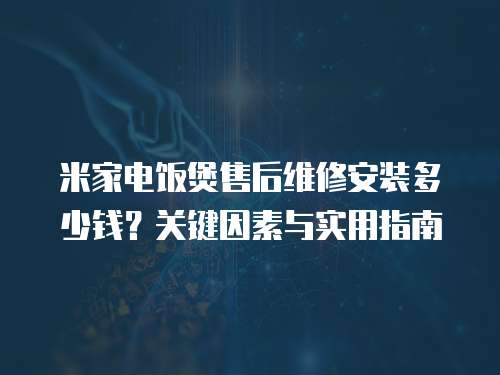 米家電飯煲售后維修安裝多少錢？關鍵因素與實用指南  