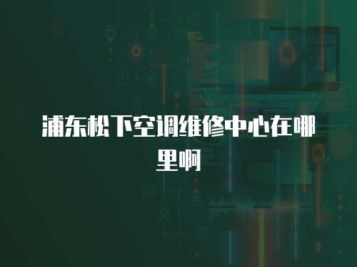 浦東松下空調維修中心在哪里啊
