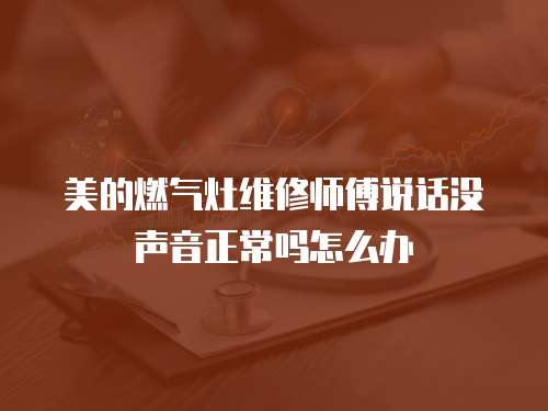 美的燃氣灶維修師傅說話沒聲音正常嗎怎么辦
