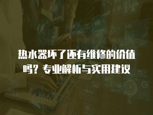 熱水器壞了還有維修的價值嗎？專業(yè)解析與實(shí)用建議