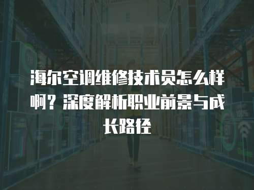 海爾空調維修技術員怎么樣啊？深度解析職業前景與成長路徑