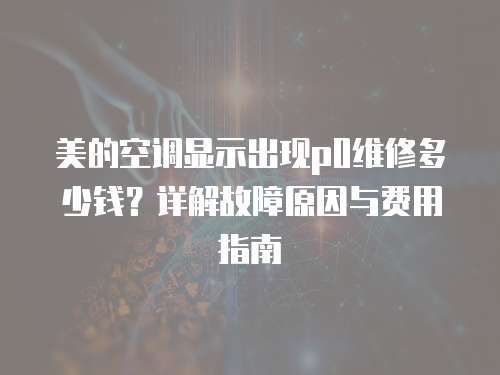 美的空調顯示出現p0維修多少錢？詳解故障原因與費用指南