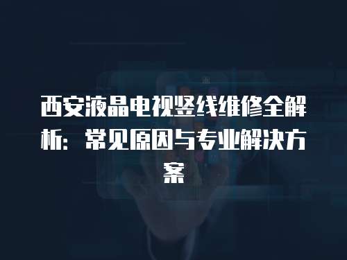 西安液晶電視豎線維修全解析：常見原因與專業解決方案