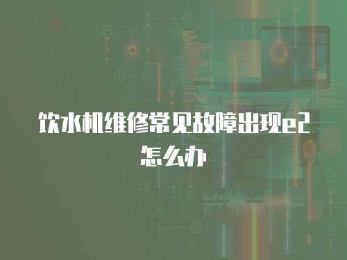 飲水機維修常見故障出現e2怎么辦