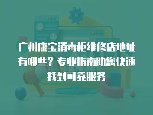 廣州康寶消毒柜維修店地址有哪些？專業(yè)指南助您快速找到可靠服務