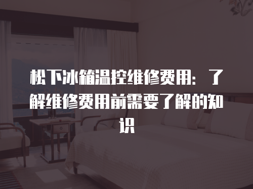 松下冰箱溫控維修費用：了解維修費用前需要了解的知識