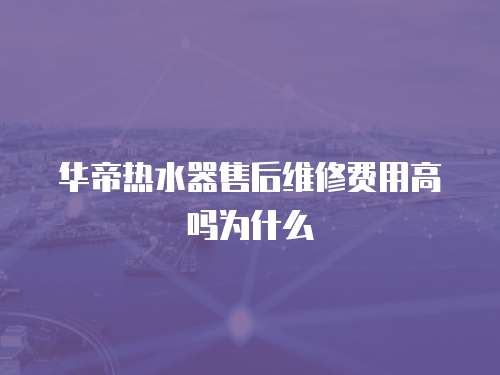 華帝熱水器售后維修費用高嗎為什么