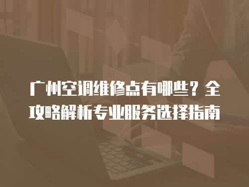 廣州空調維修點有哪些？全攻略解析專業服務選擇指南
