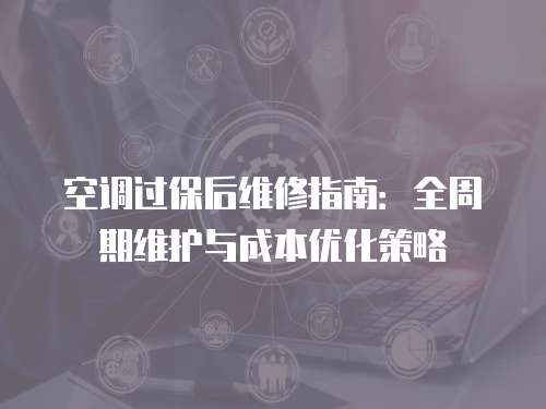 空調過保后維修指南：全周期維護與成本優化策略