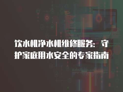 飲水機(jī)凈水機(jī)維修服務(wù)：守護(hù)家庭用水安全的專家指南