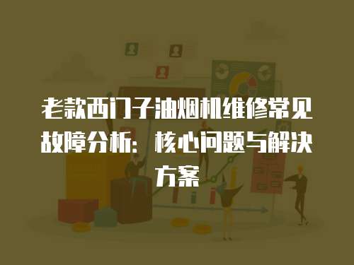 老款西門子油煙機維修常見故障分析：核心問題與解決方案