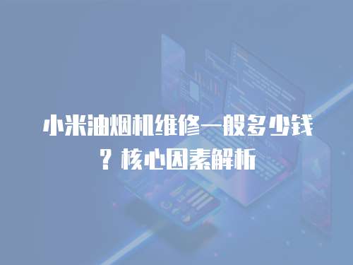 小米油煙機(jī)維修一般多少錢？核心因素解析