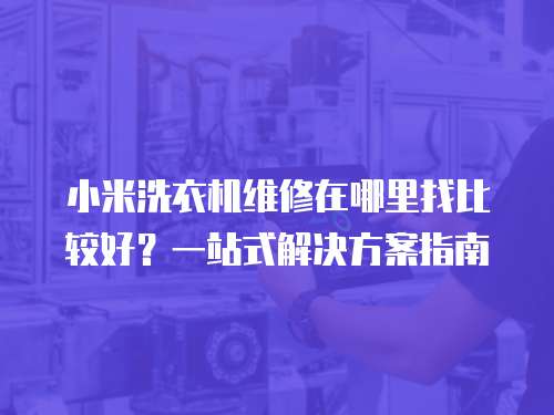 小米洗衣機維修在哪里找比較好？一站式解決方案指南