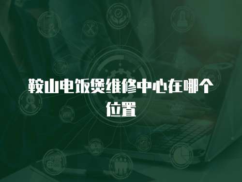 鞍山電飯煲維修中心在哪個位置