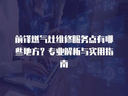 前鋒燃氣灶維修服務點有哪些地方？專業解析與實用指南