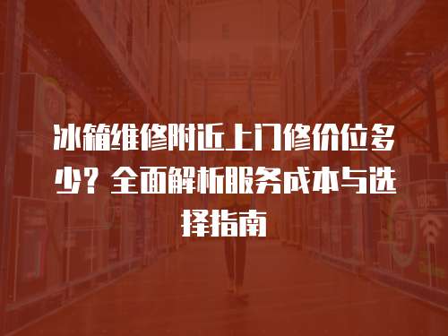 冰箱維修附近上門修價位多少？全面解析服務成本與選擇指南