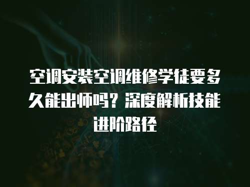 空調(diào)安裝空調(diào)維修學(xué)徒要多久能出師嗎？深度解析技能進階路徑