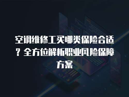 空調維修工買哪類保險合適？全方位解析職業風險保障方案