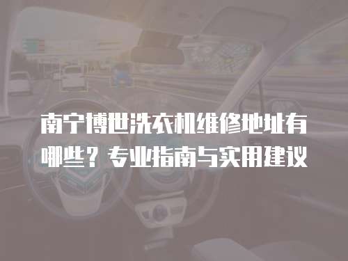 南寧博世洗衣機維修地址有哪些？專業指南與實用建議