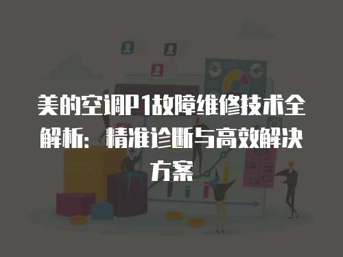 美的空調P1故障維修技術全解析：精準診斷與高效解決方案