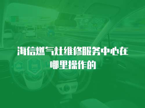 海信燃氣灶維修服務(wù)中心在哪里操作的