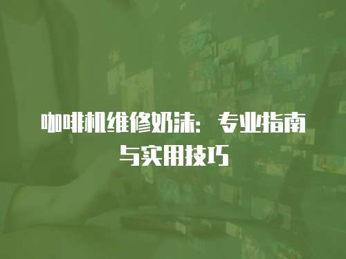 咖啡機維修奶沫：專業指南與實用技巧