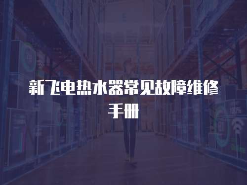 新飛電熱水器常見故障維修手冊