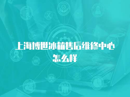 上海博世冰箱售后維修中心怎么樣