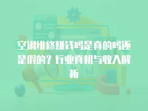 空調維修賺錢嗎是真的嗎還是假的？行業真相與收入解析