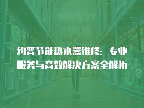 約普節能熱水器維修：專業服務與高效解決方案全解析