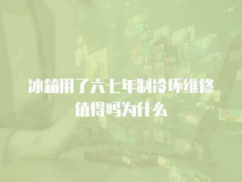 冰箱用了六七年制冷壞維修值得嗎為什么
