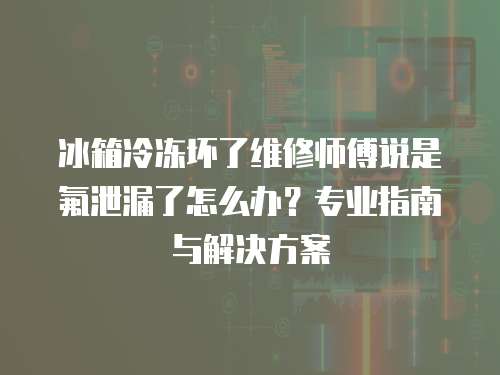 冰箱冷凍壞了維修師傅說是氟泄漏了怎么辦？專業指南與解決方案