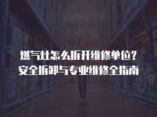 燃氣灶怎么拆開維修單位？安全拆卸與專業維修全指南