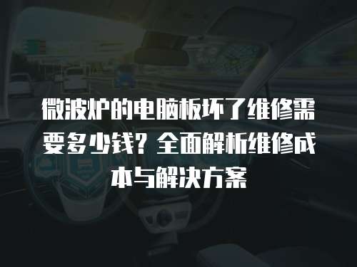微波爐的電腦板壞了維修需要多少錢？全面解析維修成本與解決方案