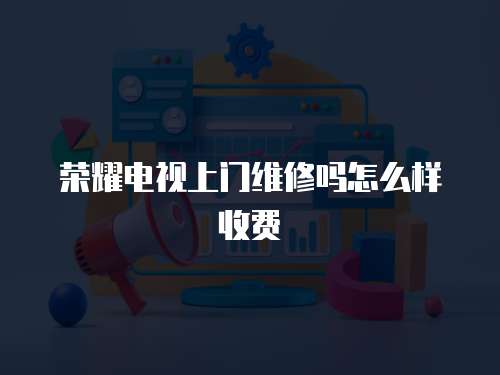 榮耀電視上門維修嗎怎么樣收費